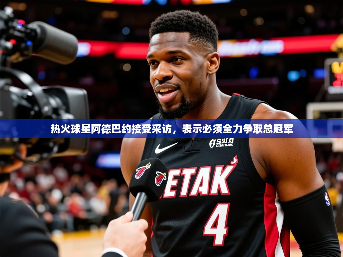 2025迈博体育热火球星阿德巴约接受采访，表示必须全力争取总冠军