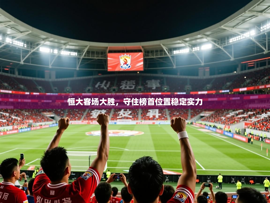 2025迈博体育 源自欧洲恒大客场大胜,守住榜首位置稳定实力  第3张