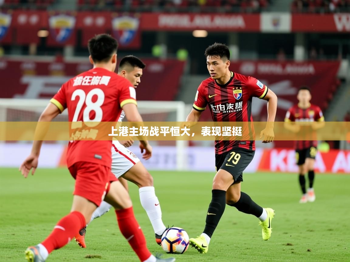2025迈博体育投注上港主场战平恒大，表现坚挺  第3张