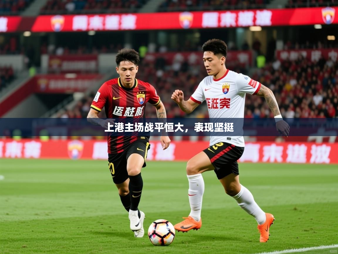 2025迈博体育投注上港主场战平恒大，表现坚挺  第4张