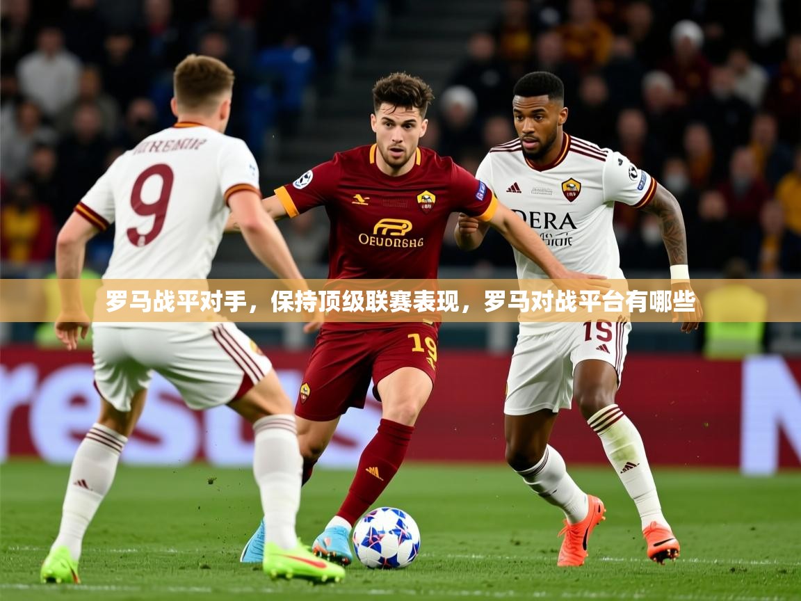 2025迈博体育下载罗马战平对手，保持顶级联赛表现，罗马对战平台有哪些  第1张