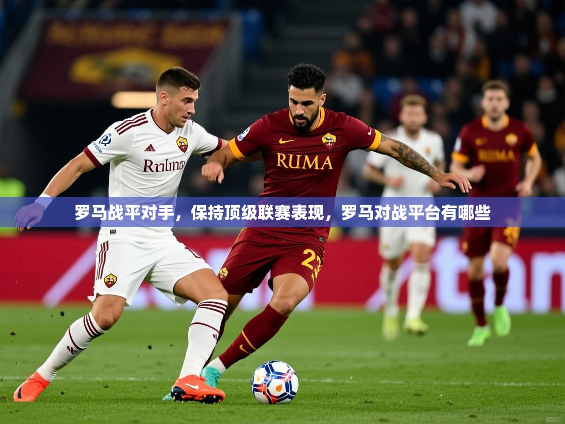 2025迈博体育下载罗马战平对手，保持顶级联赛表现，罗马对战平台有哪些  第2张