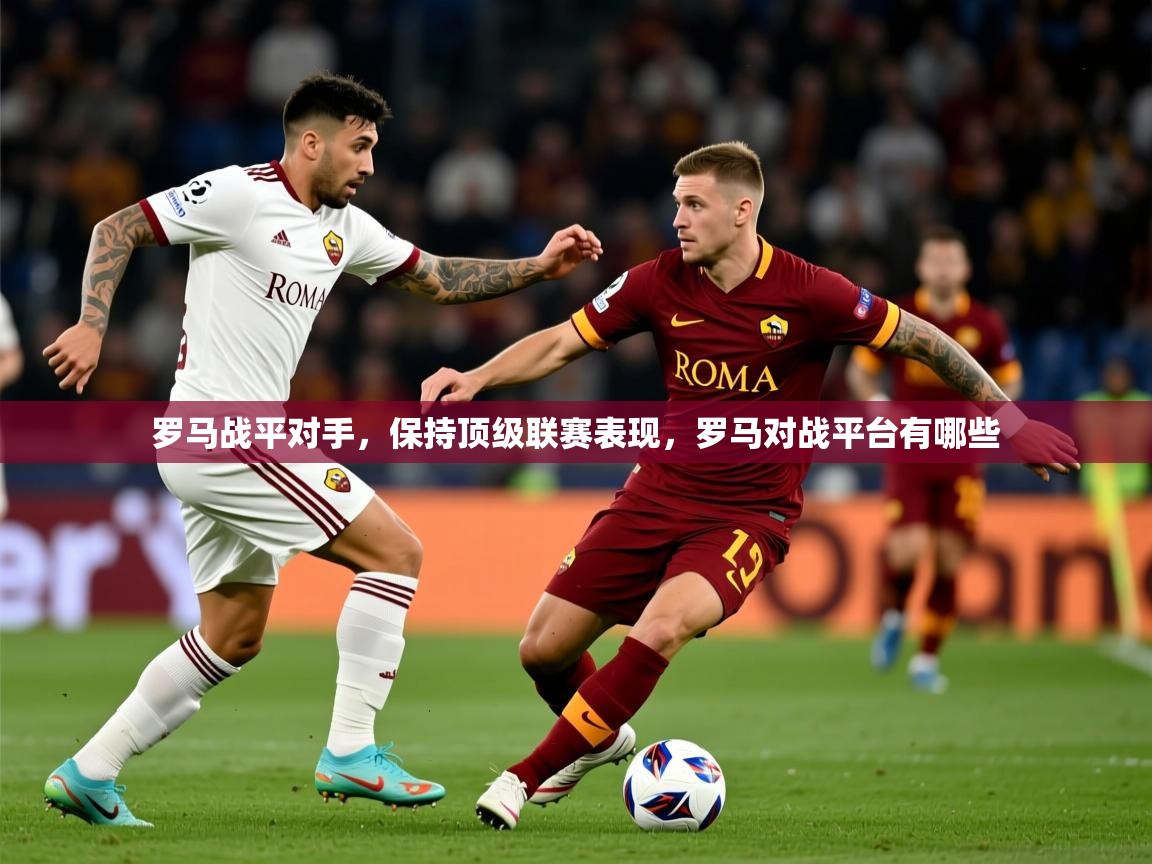 2025迈博体育下载罗马战平对手，保持顶级联赛表现，罗马对战平台有哪些  第3张