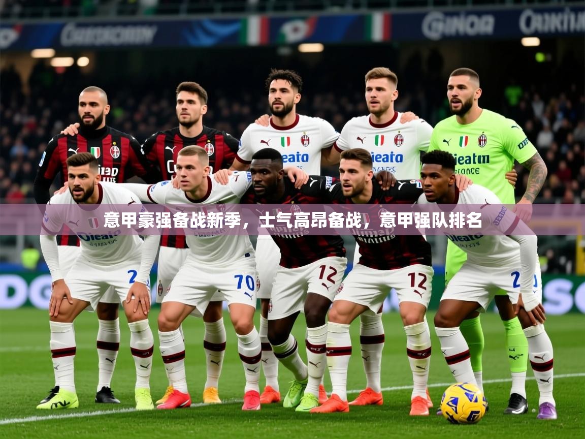 2025迈博体育注册意甲豪强备战新季,士气高昂备战,意甲强队排名 第3张