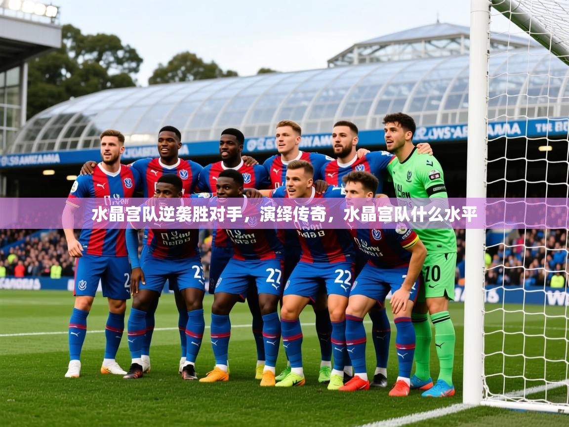 2025迈博体育水晶宫队逆袭胜对手,演绎传奇,水晶宫队什么水平 第1张