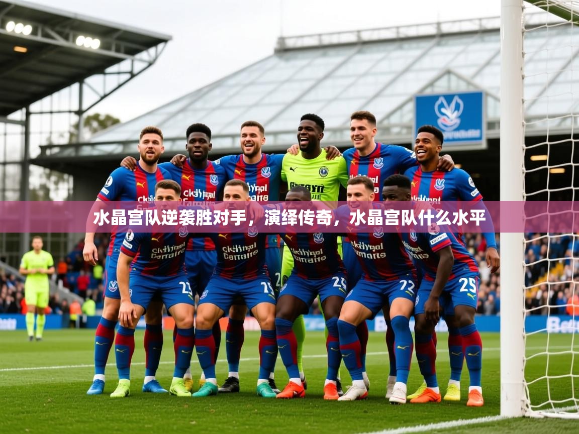 2025迈博体育水晶宫队逆袭胜对手,演绎传奇,水晶宫队什么水平 第2张