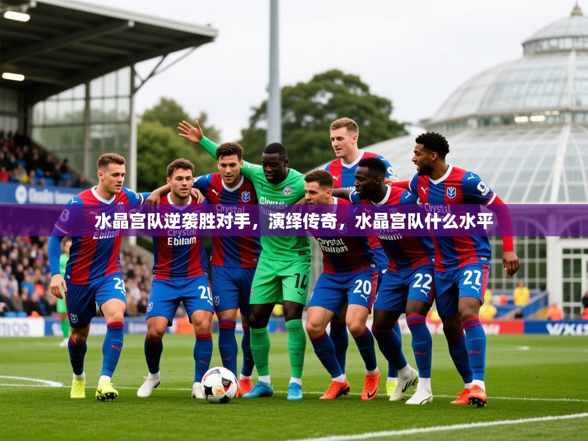 2025迈博体育水晶宫队逆袭胜对手,演绎传奇,水晶宫队什么水平 第3张