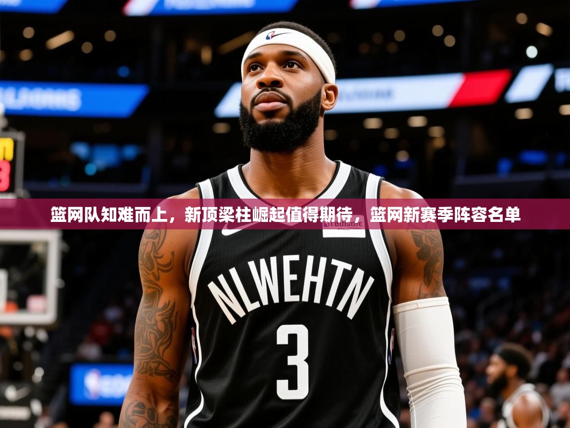 2025迈博体育下载篮网队知难而上，新顶梁柱崛起值得期待，篮网新赛季阵容名单  第2张