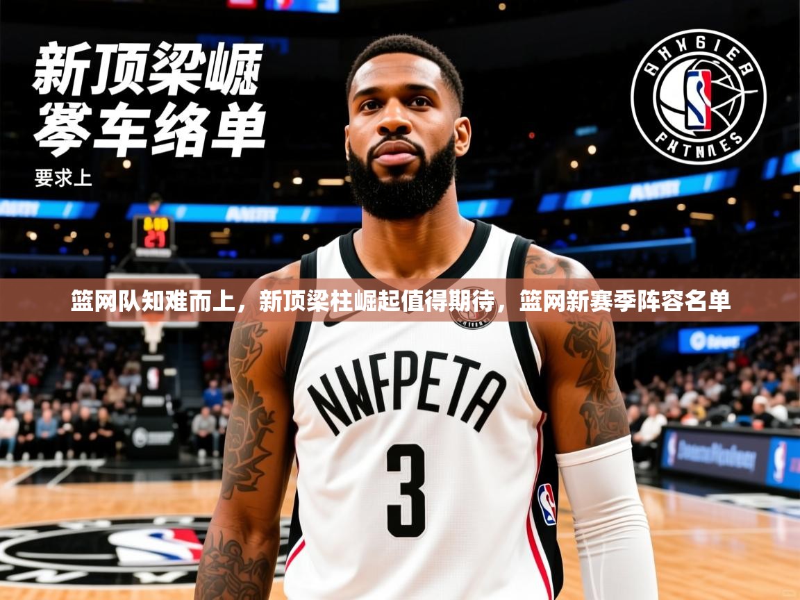 2025迈博体育下载篮网队知难而上，新顶梁柱崛起值得期待，篮网新赛季阵容名单  第3张