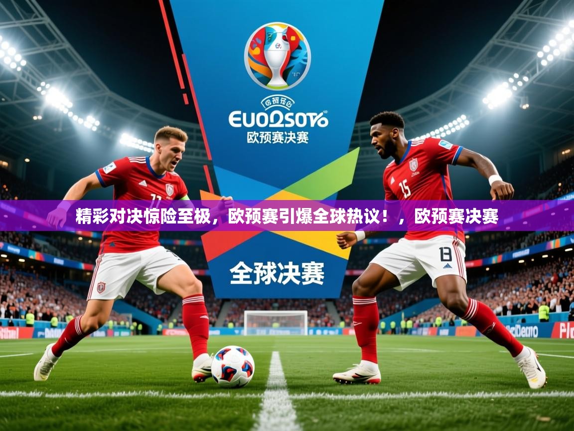 2025迈博体育娱乐精彩对决惊险至极,欧预赛引爆全球热议!,欧预赛决赛 第2张