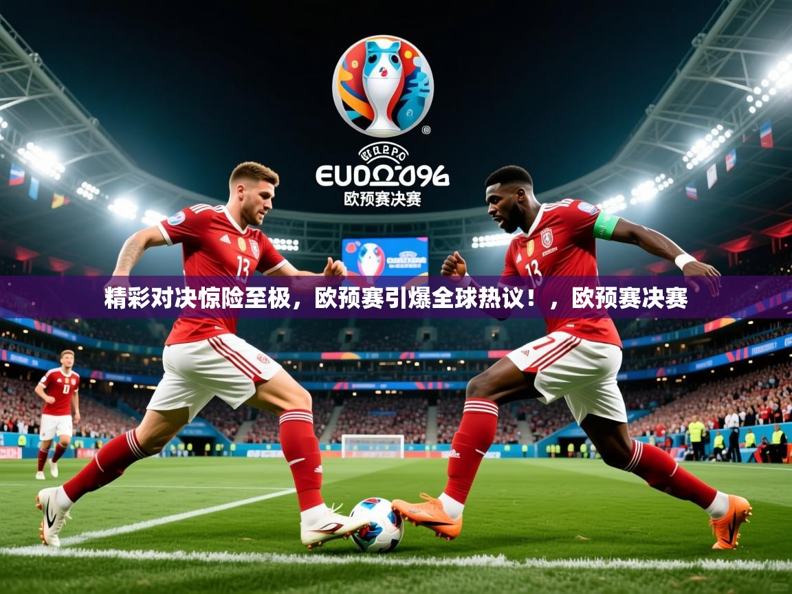 2025迈博体育娱乐精彩对决惊险至极,欧预赛引爆全球热议!,欧预赛决赛 第3张