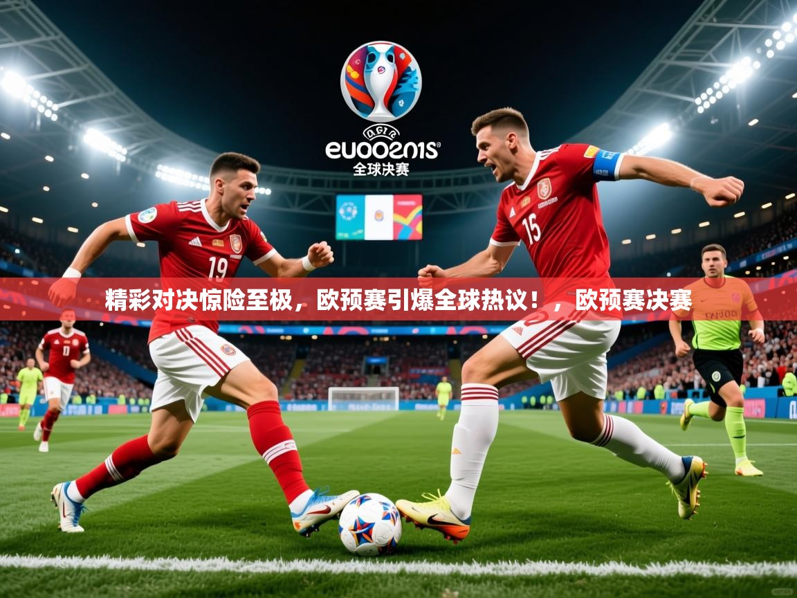 2025迈博体育娱乐精彩对决惊险至极,欧预赛引爆全球热议!,欧预赛决赛 第4张