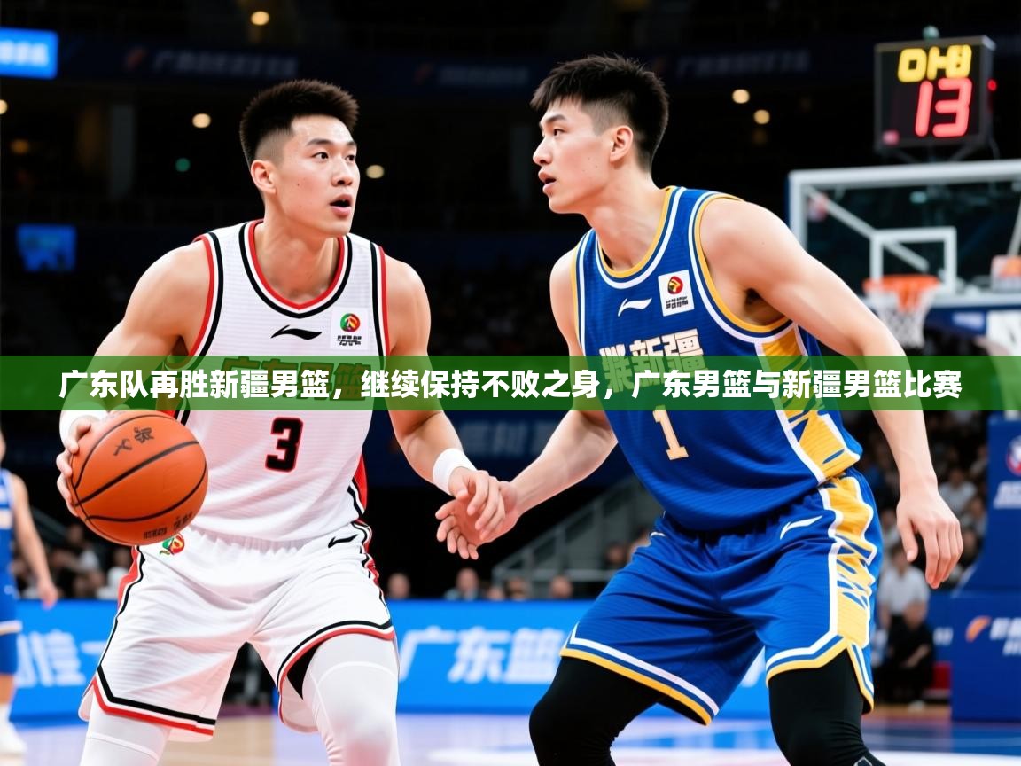 2025迈博体育在线广东队再胜新疆男篮,继续保持不败之身,广东男篮与新疆男篮比赛 第2张