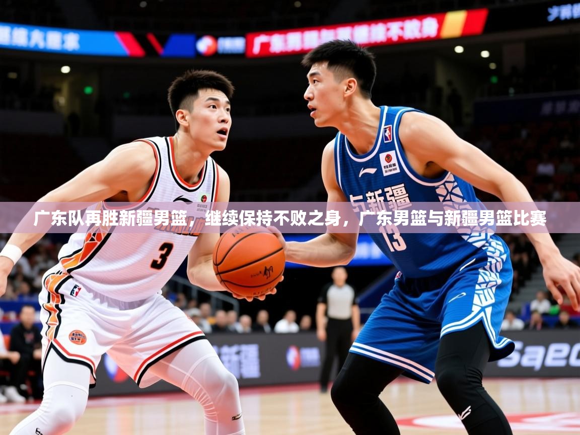 2025迈博体育在线广东队再胜新疆男篮,继续保持不败之身,广东男篮与新疆男篮比赛 第3张