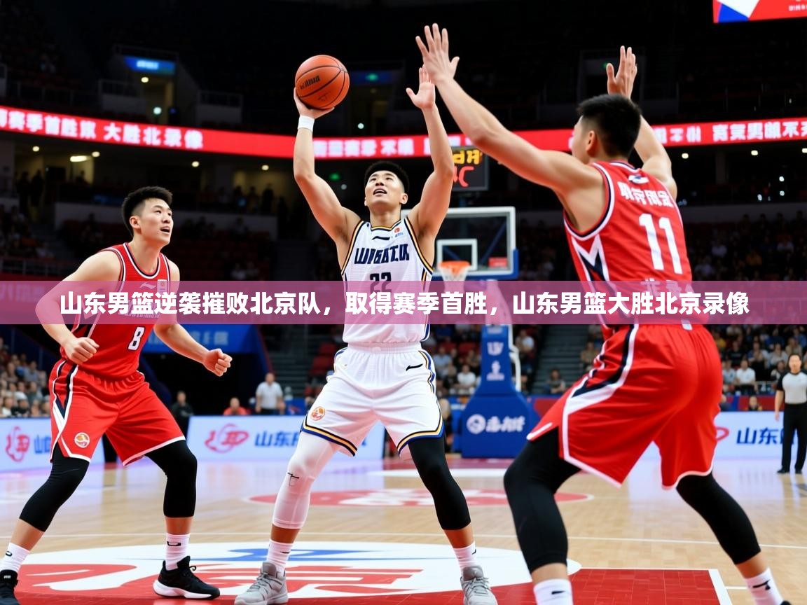 2025迈博体育山东男篮逆袭摧败北京队,取得赛季首胜,山东男篮大胜北京录像 第3张