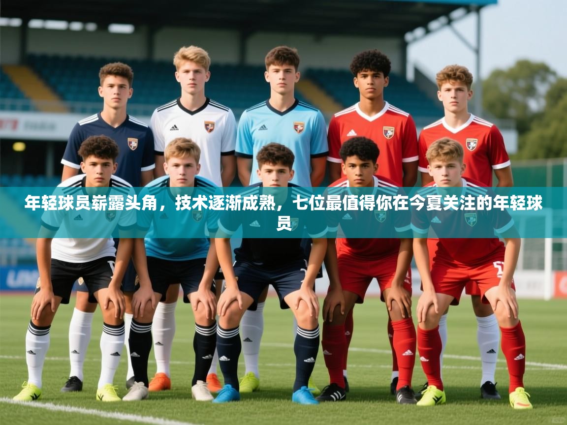 2025迈博体育注册年轻球员崭露头角，技术逐渐成熟，七位最值得你在今夏关注的年轻球员  第3张