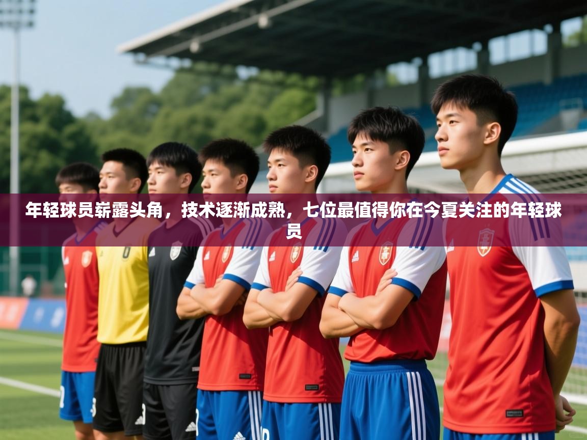 2025迈博体育注册年轻球员崭露头角，技术逐渐成熟，七位最值得你在今夏关注的年轻球员  第4张