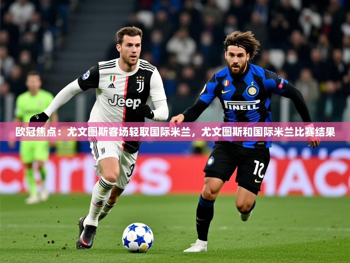 2025迈博体育登录欧冠焦点：尤文图斯客场轻取国际米兰，尤文图斯和国际米兰比赛结果  第3张