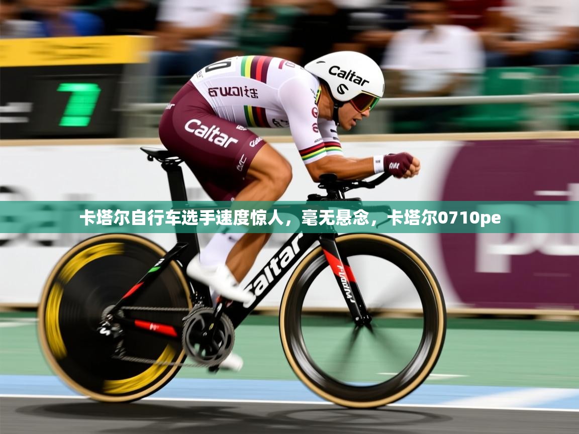 2025迈博体育注册卡塔尔自行车选手速度惊人，毫无悬念，卡塔尔0710pe  第2张