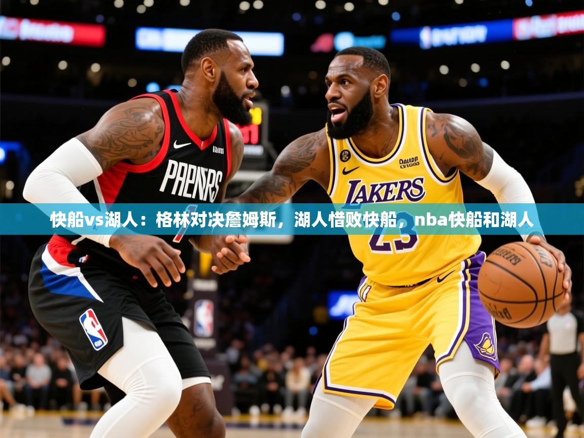 2025迈博体育下载快船vs湖人:格林对决詹姆斯,湖人惜败快船,nba快船和湖人 第2张