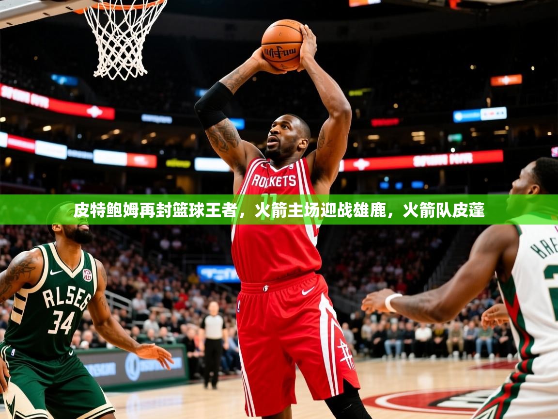 2025迈博体育皮特鲍姆再封篮球王者,火箭主场迎战雄鹿,火箭队皮蓬 第1张