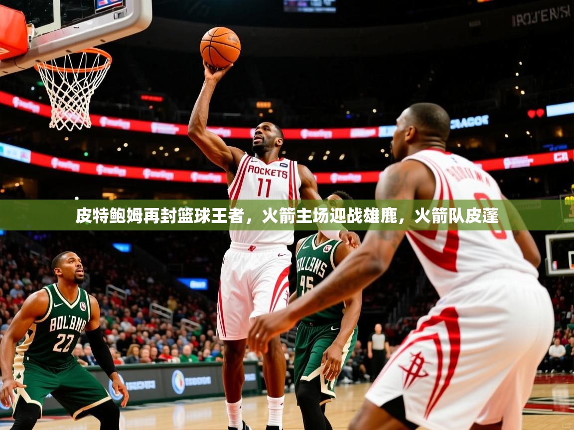 2025迈博体育皮特鲍姆再封篮球王者,火箭主场迎战雄鹿,火箭队皮蓬 第2张