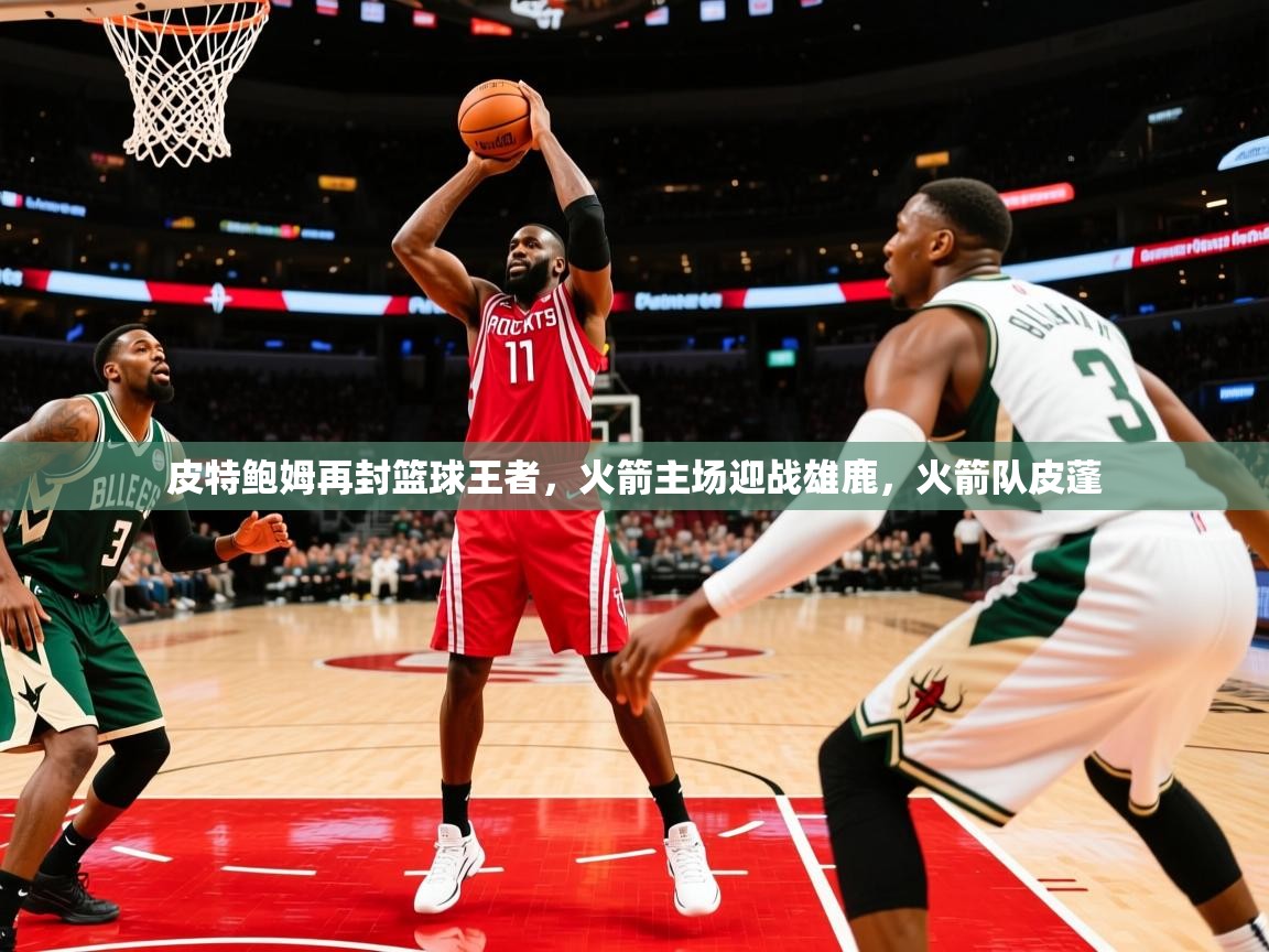 2025迈博体育皮特鲍姆再封篮球王者,火箭主场迎战雄鹿,火箭队皮蓬 第4张