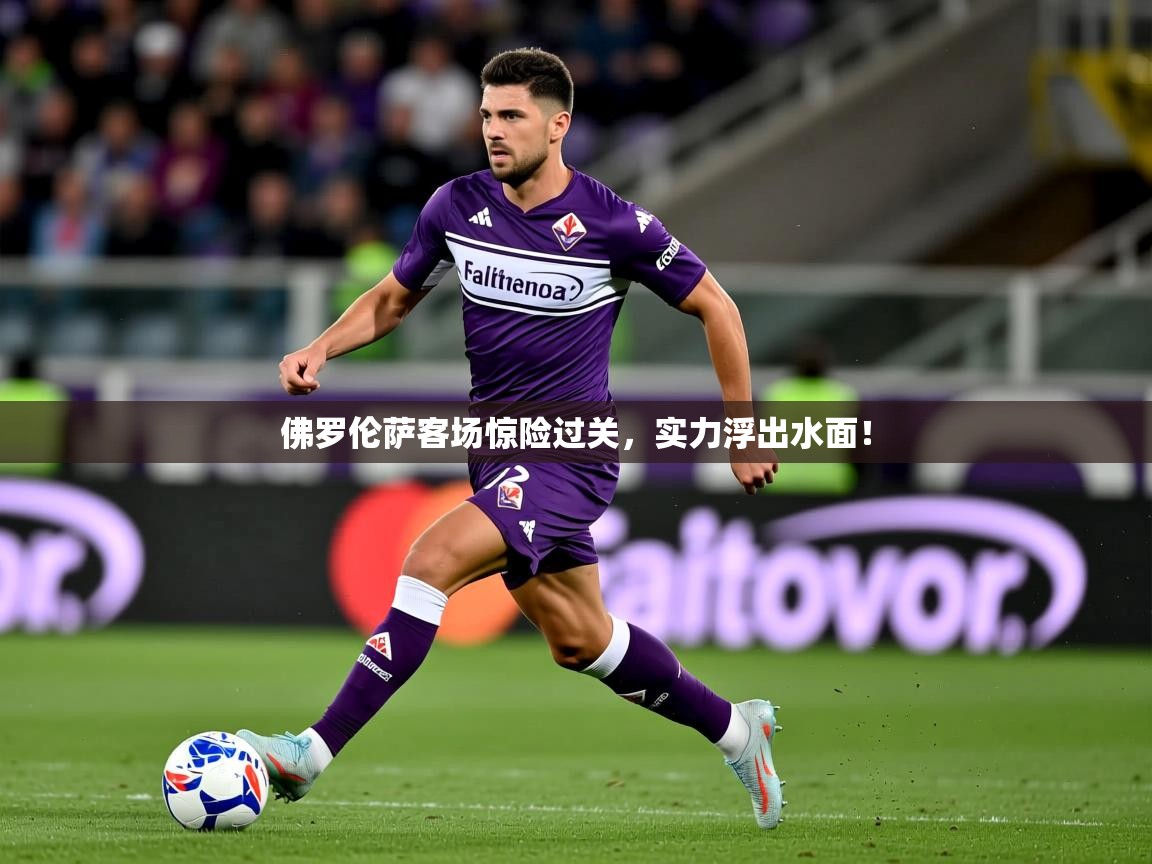 2025迈博体育 源自欧洲佛罗伦萨客场惊险过关,实力浮出水面! 第1张