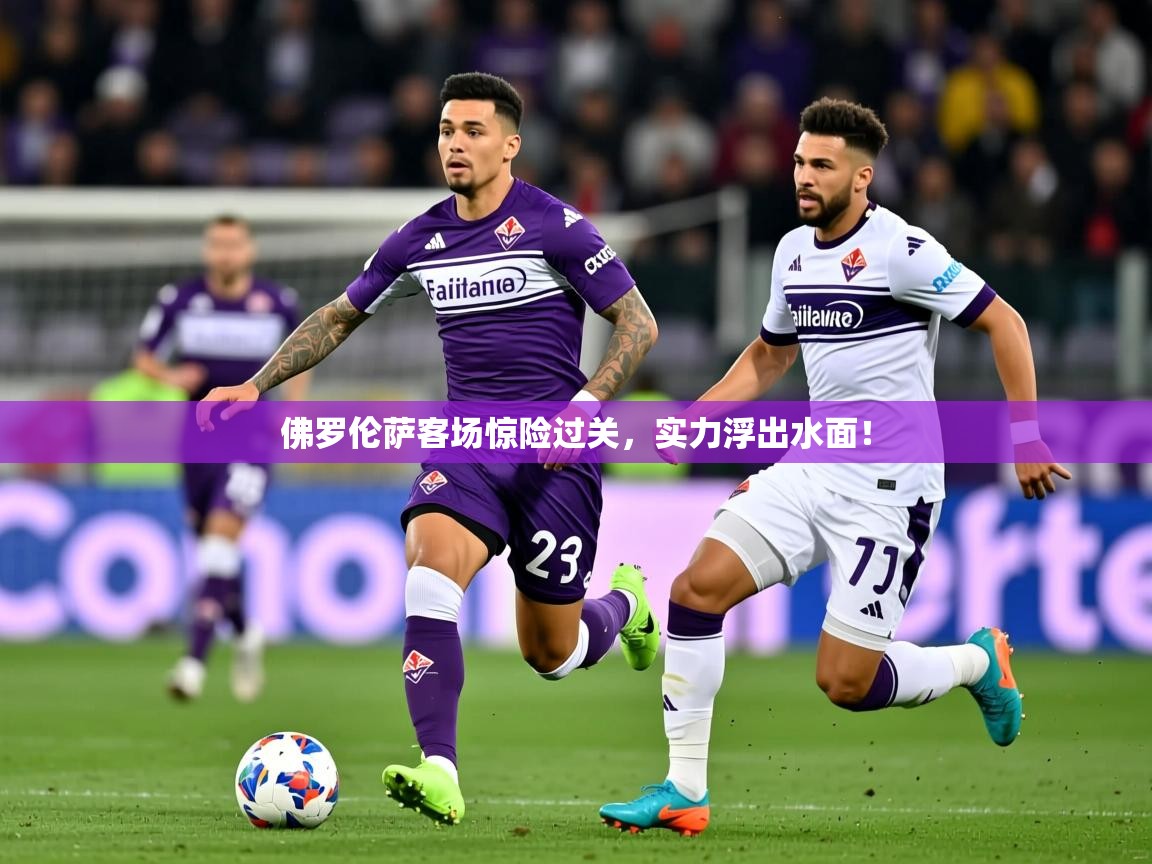 2025迈博体育 源自欧洲佛罗伦萨客场惊险过关,实力浮出水面! 第2张