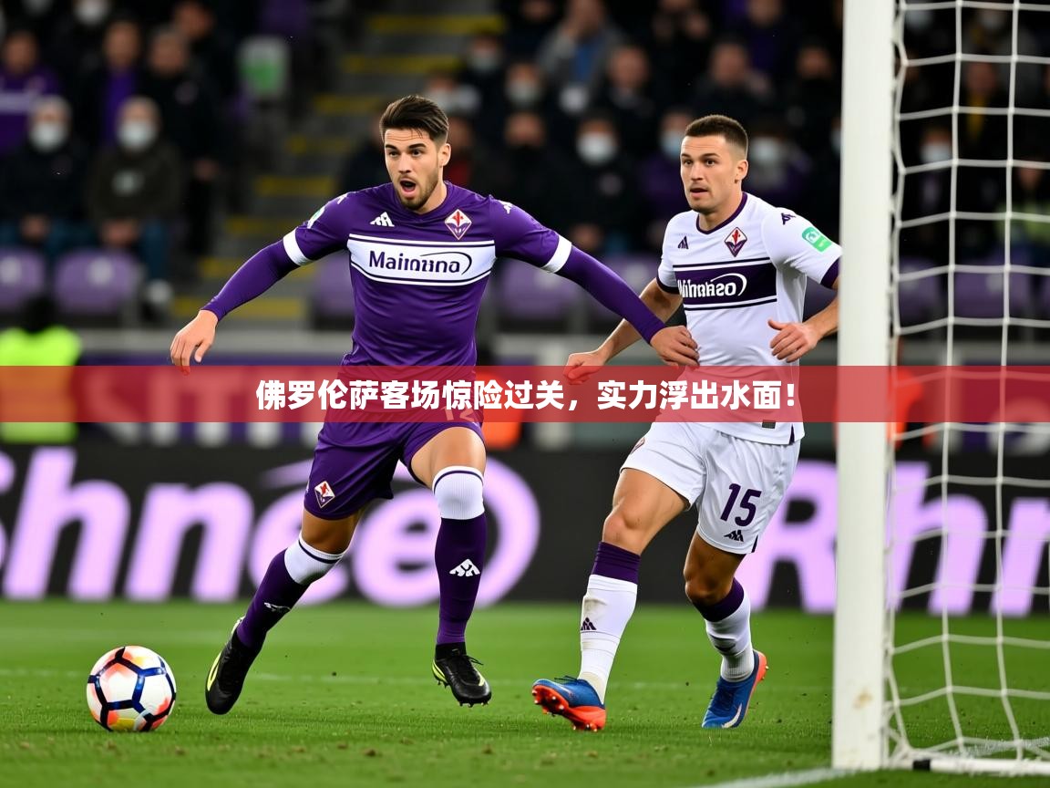 2025迈博体育 源自欧洲佛罗伦萨客场惊险过关,实力浮出水面! 第4张