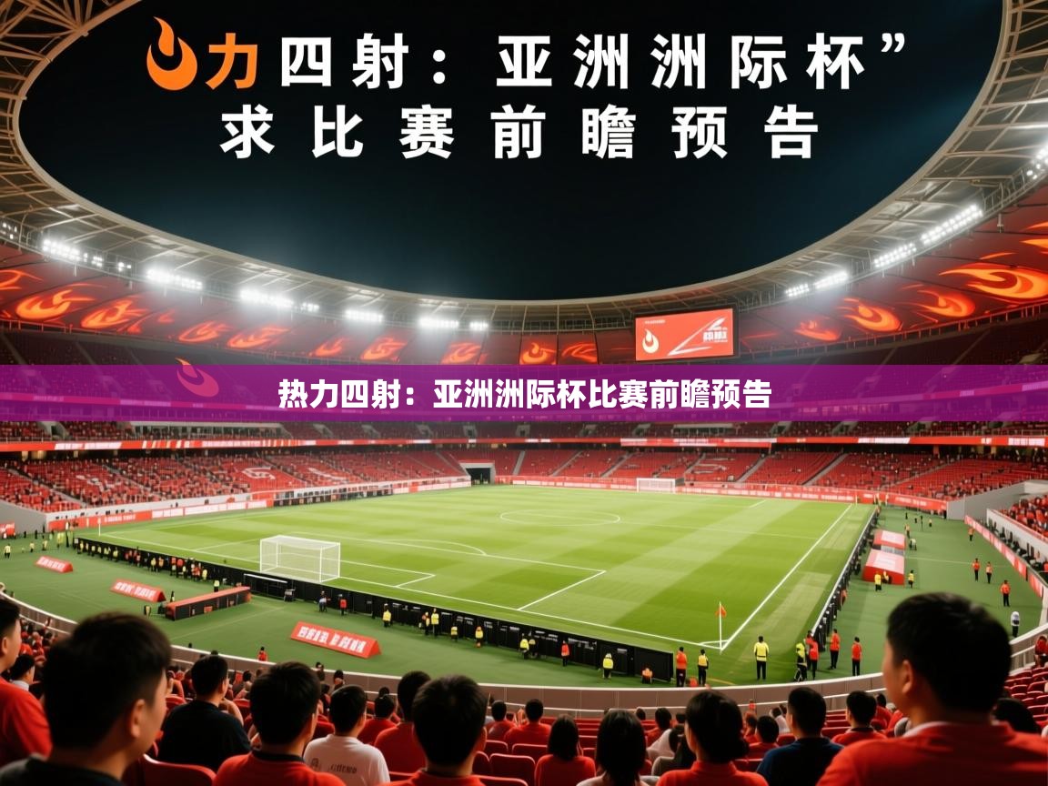 2025迈博体育下载热力四射:亚洲洲际杯比赛前瞻预告 第4张