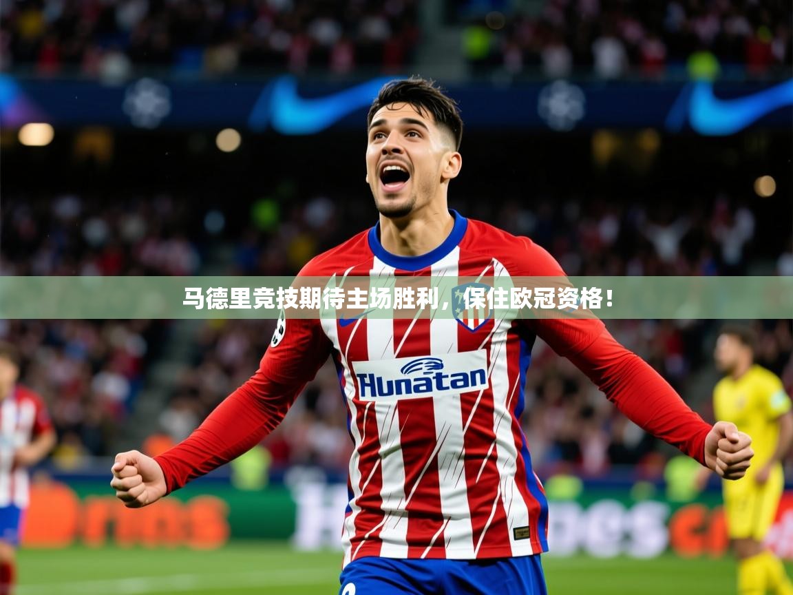2025迈博体育 源自欧洲马德里竞技期待主场胜利,保住欧冠资格! 第4张