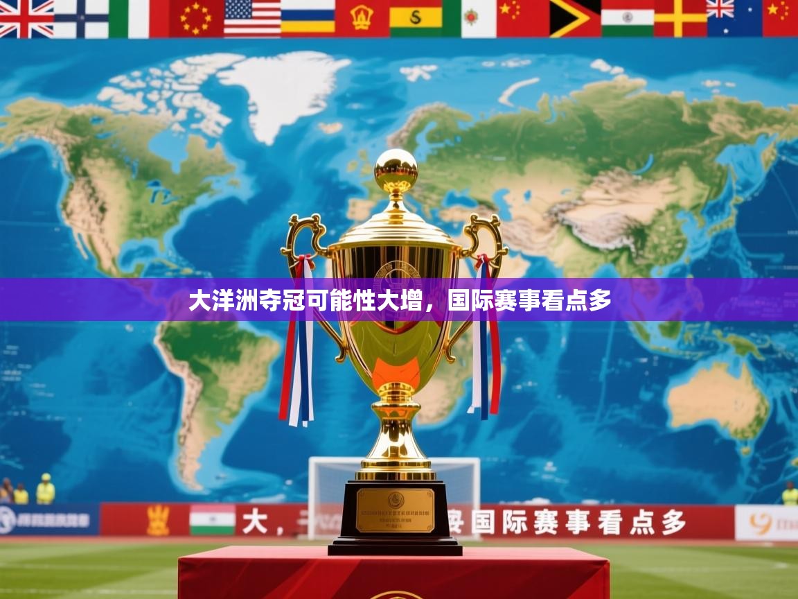 2025迈博体育注册大洋洲夺冠可能性大增，国际赛事看点多  第4张