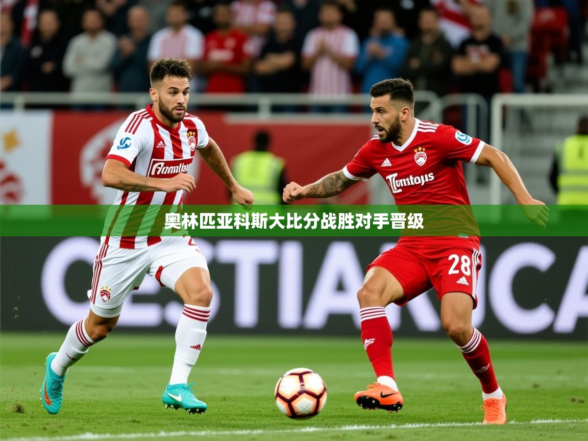 2026迈博体育娱乐奥林匹亚科斯大比分战胜对手晋级  第2张