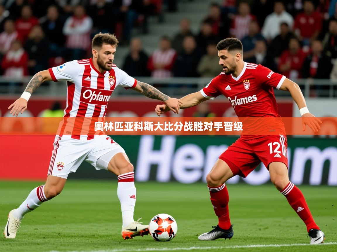 2026迈博体育娱乐奥林匹亚科斯大比分战胜对手晋级  第3张