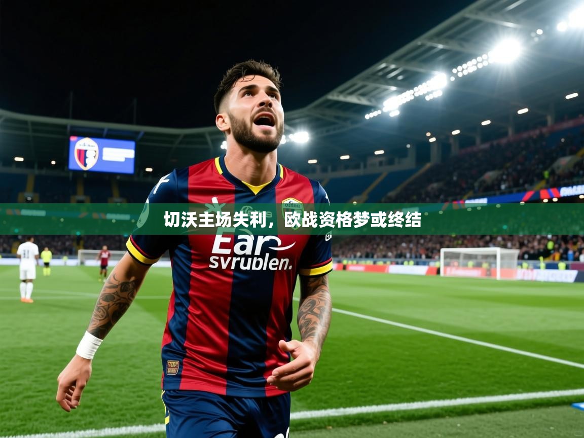 2026迈博体育投注切沃主场失利，欧战资格梦或终结  第3张